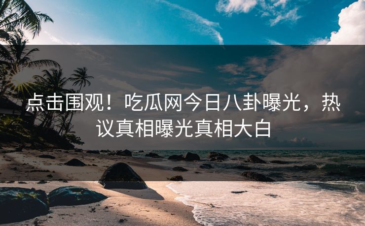点击围观！吃瓜网今日八卦曝光，热议真相曝光真相大白  第1张