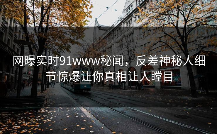 网曝实时91www秘闻，反差神秘人细节惊爆让你真相让人瞠目  第1张