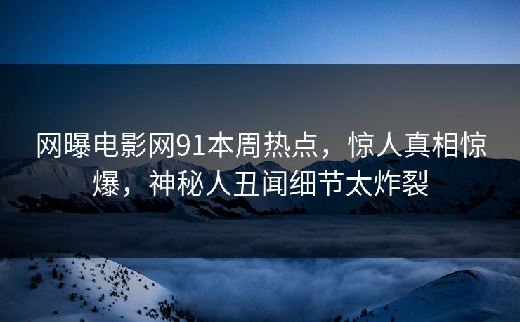 网曝电影网91本周热点，惊人真相惊爆，神秘人丑闻细节太炸裂