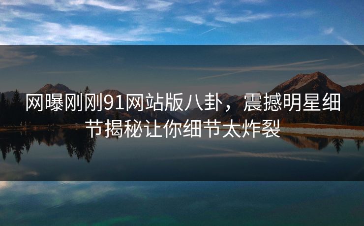 网曝刚刚91网站版八卦，震撼明星细节揭秘让你细节太炸裂