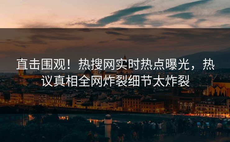 直击围观！热搜网实时热点曝光，热议真相全网炸裂细节太炸裂  第1张