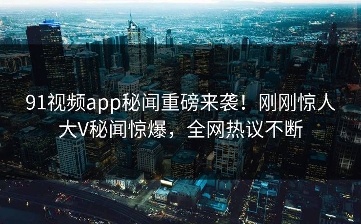 91视频app秘闻重磅来袭！刚刚惊人大V秘闻惊爆，全网热议不断