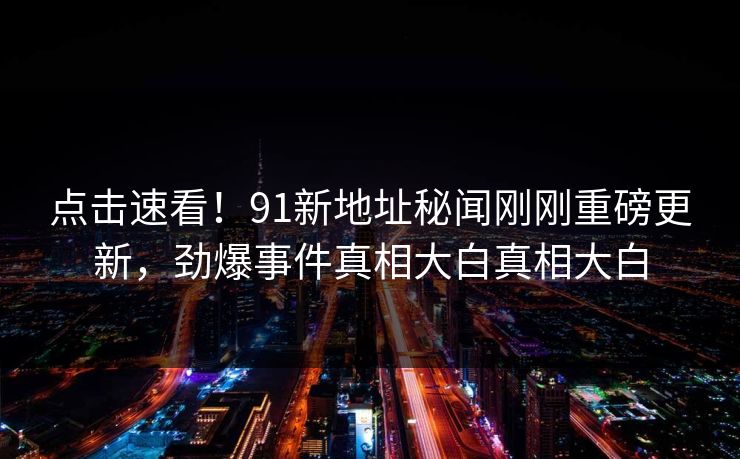 点击速看！91新地址秘闻刚刚重磅更新，劲爆事件真相大白真相大白