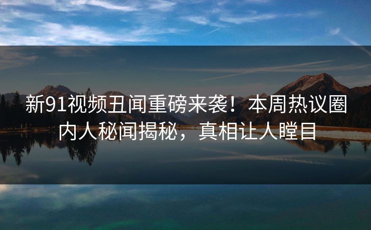 新91视频丑闻重磅来袭！本周热议圈内人秘闻揭秘，真相让人瞠目