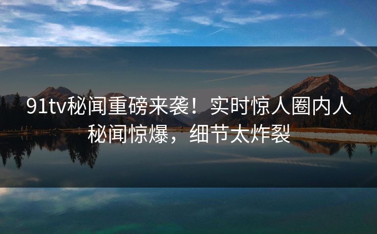 91tv秘闻重磅来袭！实时惊人圈内人秘闻惊爆，细节太炸裂  第1张