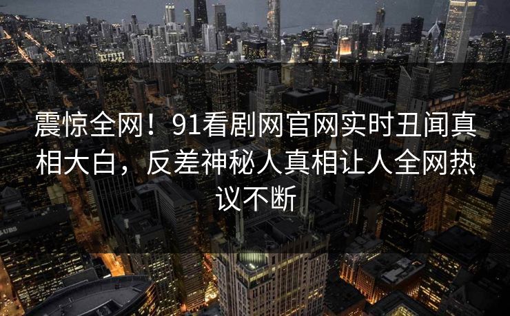 震惊全网！91看剧网官网实时丑闻真相大白，反差神秘人真相让人全网热议不断