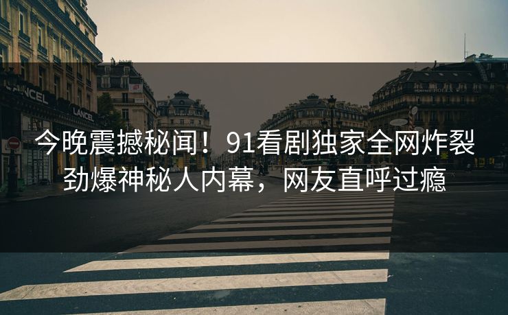 今晚震撼秘闻！91看剧独家全网炸裂劲爆神秘人内幕，网友直呼过瘾  第1张
