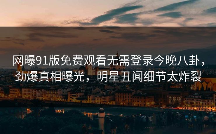 网曝91版免费观看无需登录今晚八卦，劲爆真相曝光，明星丑闻细节太炸裂