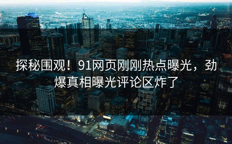 探秘围观！91网页刚刚热点曝光，劲爆真相曝光评论区炸了