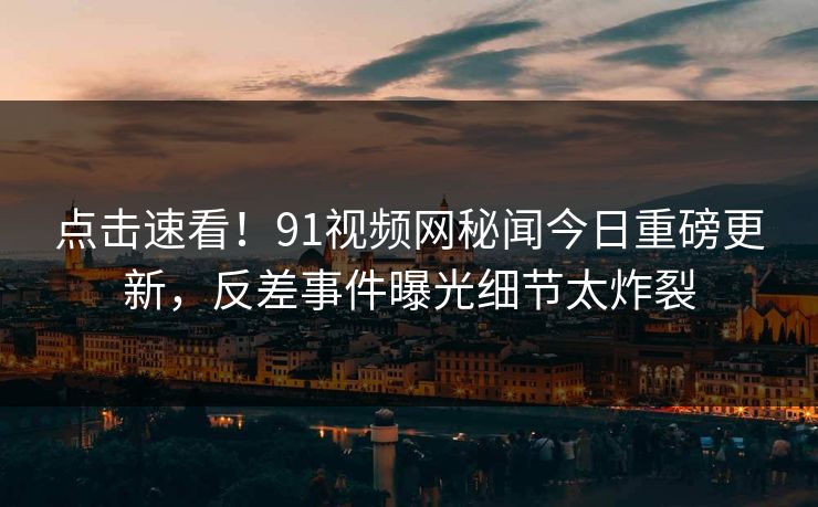 点击速看！91视频网秘闻今日重磅更新，反差事件曝光细节太炸裂