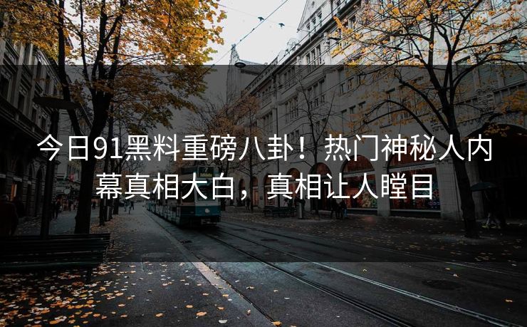 今日91黑料重磅八卦！热门神秘人内幕真相大白，真相让人瞠目