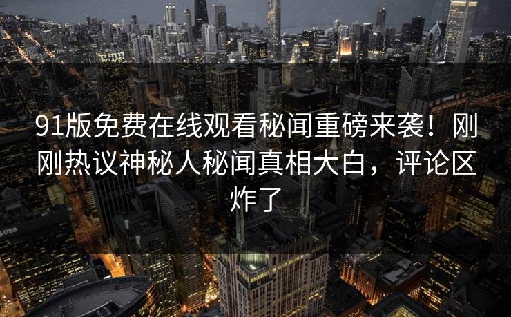 91版免费在线观看秘闻重磅来袭！刚刚热议神秘人秘闻真相大白，评论区炸了