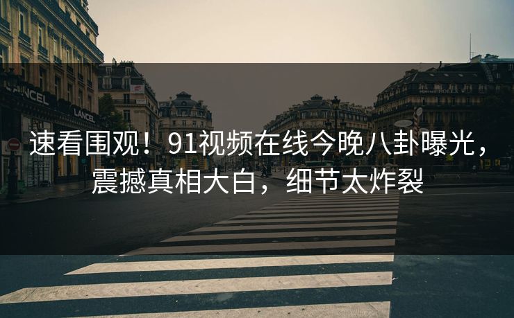 速看围观！91视频在线今晚八卦曝光，震撼真相大白，细节太炸裂