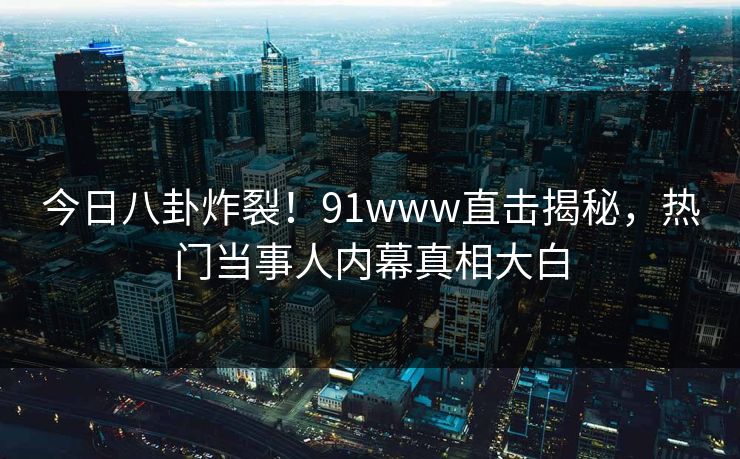 今日八卦炸裂！91www直击揭秘，热门当事人内幕真相大白