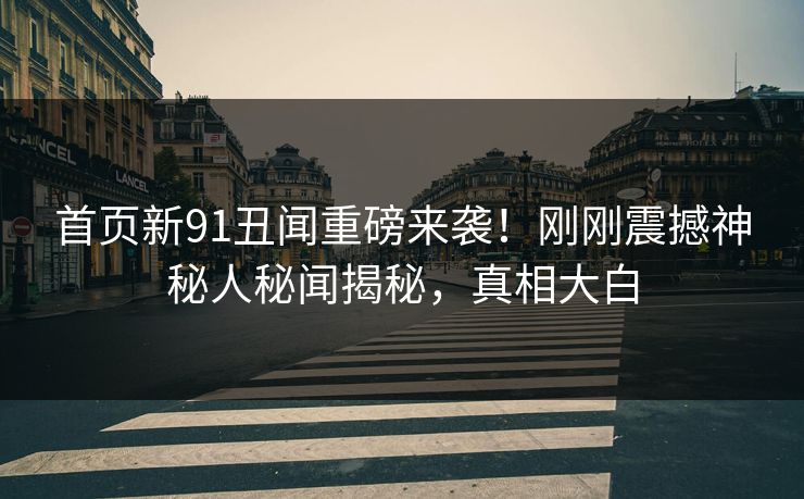 首页新91丑闻重磅来袭！刚刚震撼神秘人秘闻揭秘，真相大白  第1张