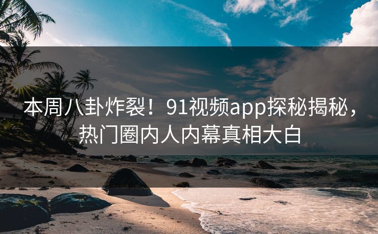 本周八卦炸裂！91视频app探秘揭秘，热门圈内人内幕真相大白