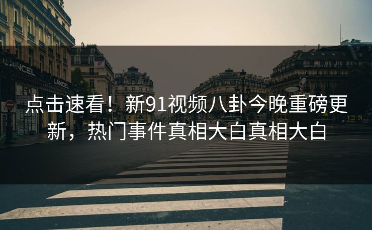 点击速看！新91视频八卦今晚重磅更新，热门事件真相大白真相大白