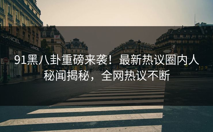 91黑八卦重磅来袭！最新热议圈内人秘闻揭秘，全网热议不断