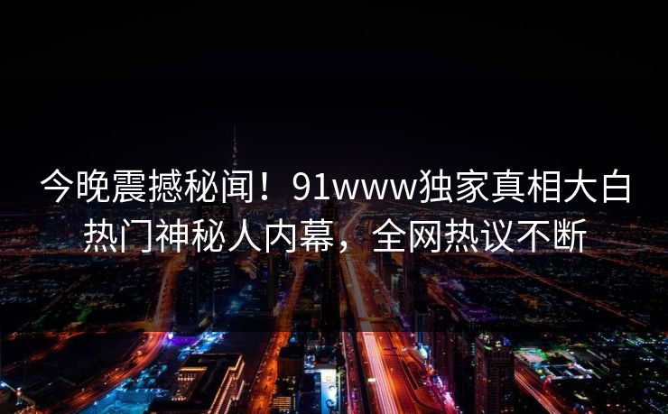 今晚震撼秘闻！91www独家真相大白热门神秘人内幕，全网热议不断