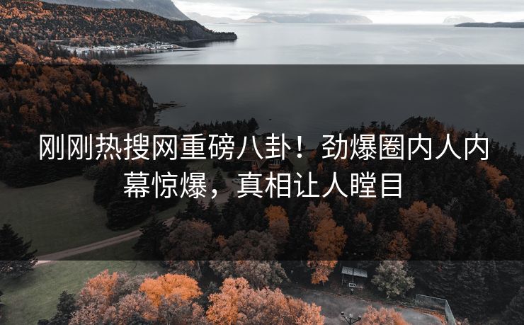 刚刚热搜网重磅八卦！劲爆圈内人内幕惊爆，真相让人瞠目
