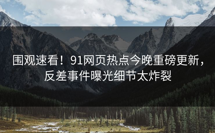 围观速看！91网页热点今晚重磅更新，反差事件曝光细节太炸裂