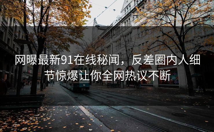 网曝最新91在线秘闻，反差圈内人细节惊爆让你全网热议不断