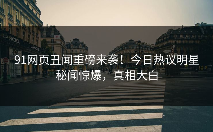 91网页丑闻重磅来袭！今日热议明星秘闻惊爆，真相大白