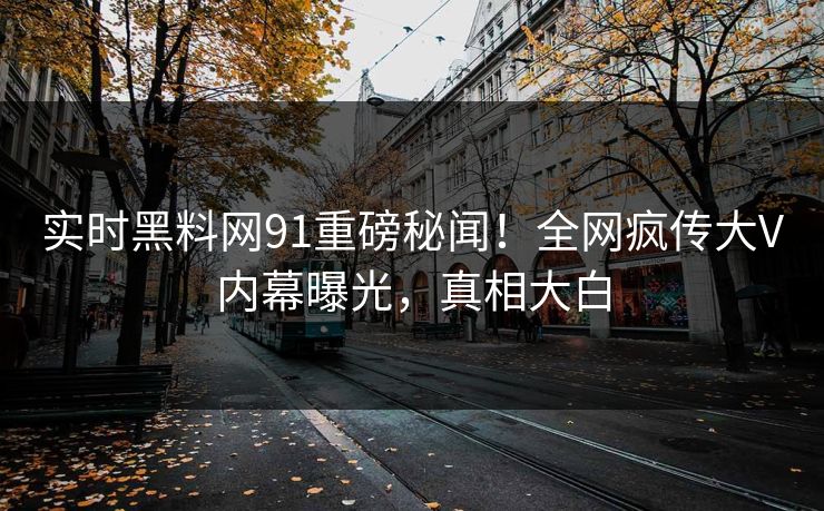实时黑料网91重磅秘闻！全网疯传大V内幕曝光，真相大白