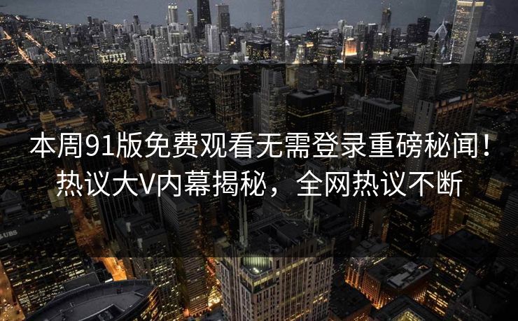 本周91版免费观看无需登录重磅秘闻！热议大V内幕揭秘，全网热议不断  第1张