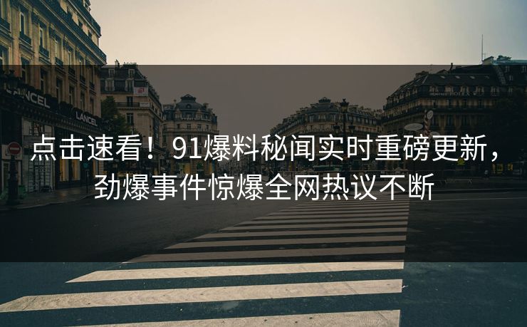 点击速看！91爆料秘闻实时重磅更新，劲爆事件惊爆全网热议不断  第1张