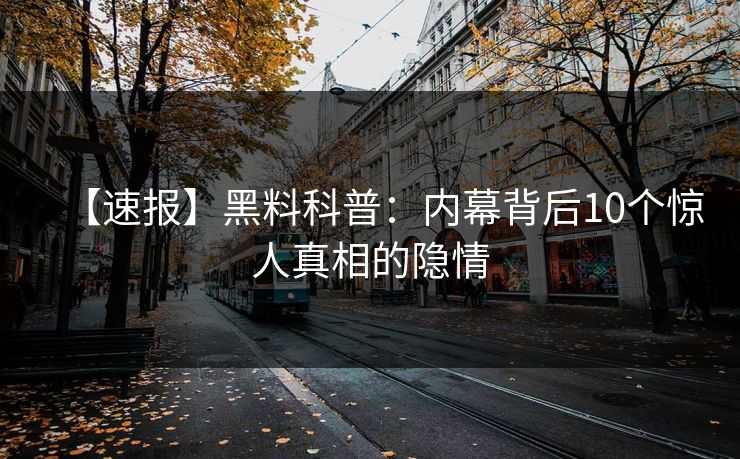 【速报】黑料科普：内幕背后10个惊人真相的隐情