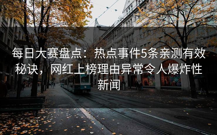 每日大赛盘点：热点事件5条亲测有效秘诀，网红上榜理由异常令人爆炸性新闻