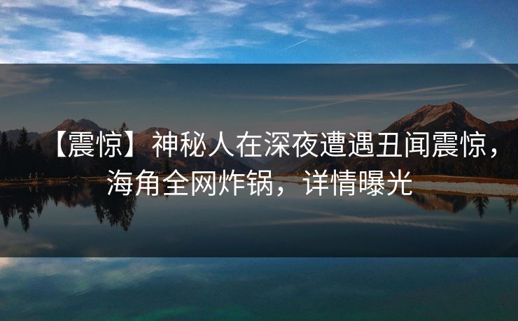 【震惊】神秘人在深夜遭遇丑闻震惊，海角全网炸锅，详情曝光  第1张