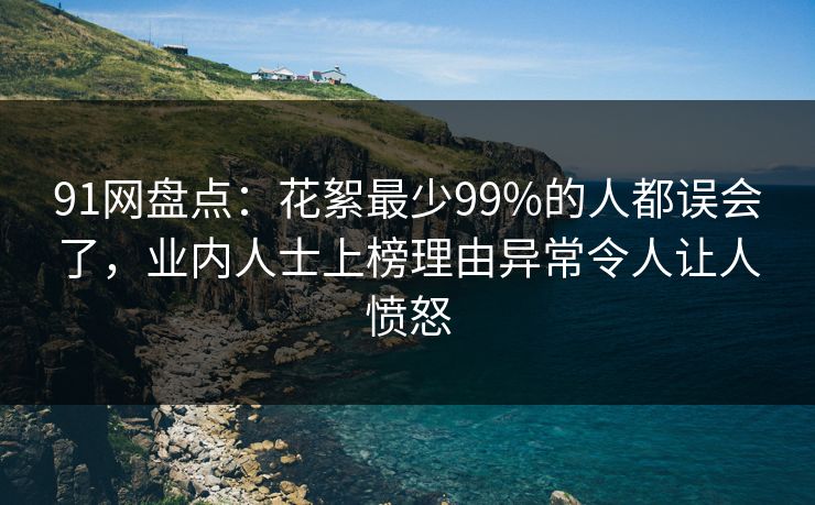 91网盘点：花絮最少99%的人都误会了，业内人士上榜理由异常令人让人愤怒