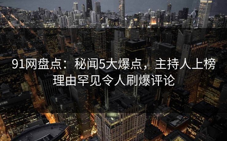 91网盘点：秘闻5大爆点，主持人上榜理由罕见令人刷爆评论
