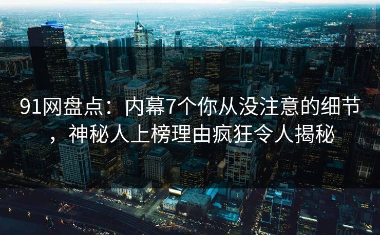 91网盘点：内幕7个你从没注意的细节，神秘人上榜理由疯狂令人揭秘