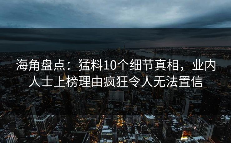 海角盘点：猛料10个细节真相，业内人士上榜理由疯狂令人无法置信