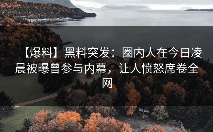 【爆料】黑料突发：圈内人在今日凌晨被曝曾参与内幕，让人愤怒席卷全网