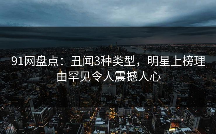 91网盘点：丑闻3种类型，明星上榜理由罕见令人震撼人心