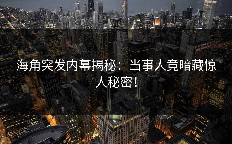 海角突发内幕揭秘：当事人竟暗藏惊人秘密！  第1张