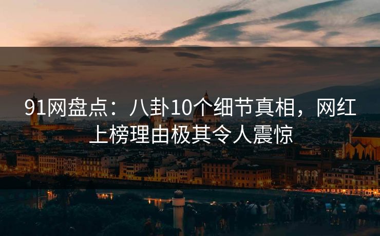 91网盘点：八卦10个细节真相，网红上榜理由极其令人震惊