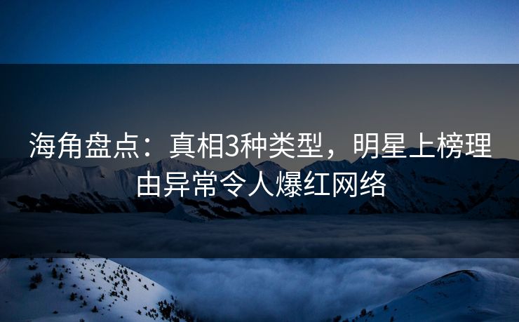 海角盘点：真相3种类型，明星上榜理由异常令人爆红网络  第1张