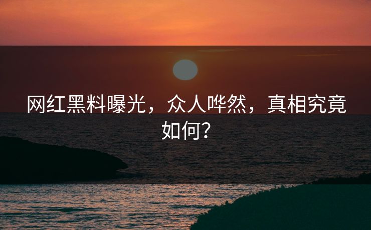 网红黑料曝光，众人哗然，真相究竟如何？