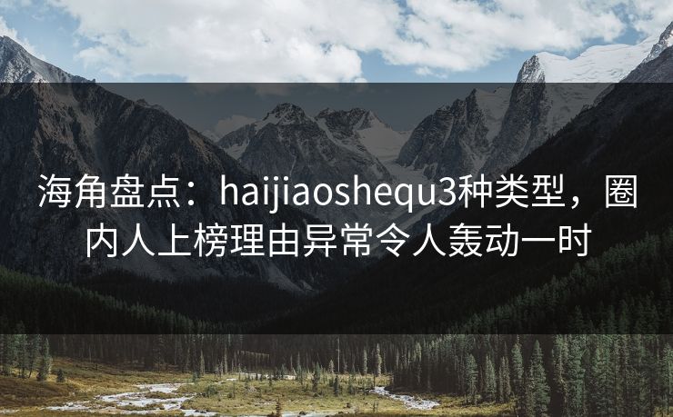 海角盘点：haijiaoshequ3种类型，圈内人上榜理由异常令人轰动一时