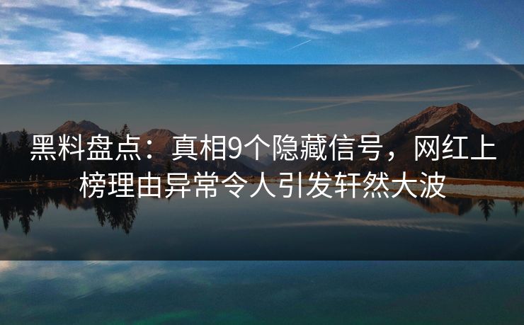 黑料盘点：真相9个隐藏信号，网红上榜理由异常令人引发轩然大波  第1张