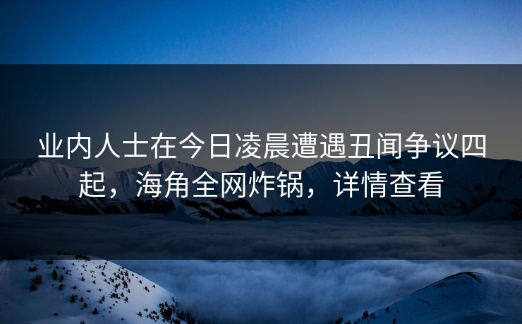 业内人士在今日凌晨遭遇丑闻争议四起，海角全网炸锅，详情查看  第1张
