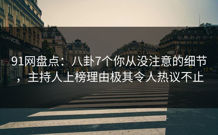 91网盘点：八卦7个你从没注意的细节，主持人上榜理由极其令人热议不止  第1张