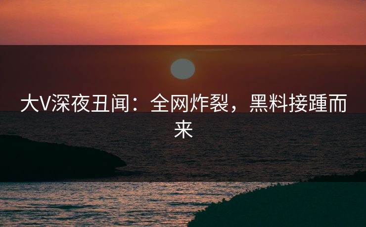大V深夜丑闻：全网炸裂，黑料接踵而来  第1张