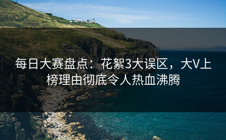每日大赛盘点：花絮3大误区，大V上榜理由彻底令人热血沸腾  第1张