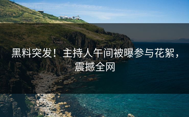 黑料突发！主持人午间被曝参与花絮，震撼全网  第1张
